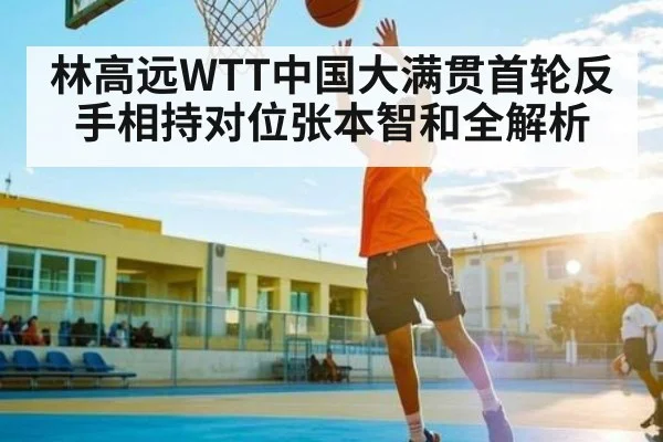 林高远WTT中国大满贯首轮反手相持对位张本智和全解析