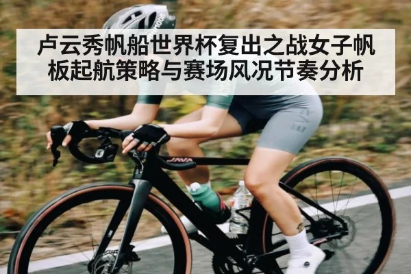 卢云秀帆船世界杯复出之战女子帆板起航策略与赛场风况节奏分析