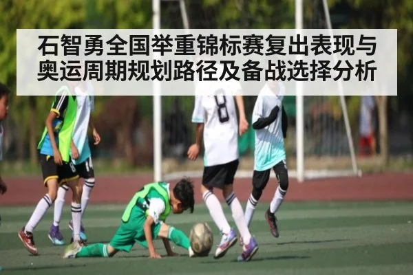 石智勇全国举重锦标赛复出表现与奥运周期规划路径及备战选择分析