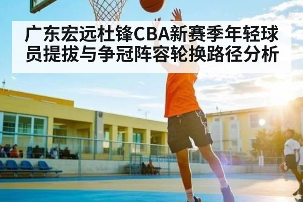 广东宏远杜锋CBA新赛季年轻球员提拔与争冠阵容轮换路径分析
