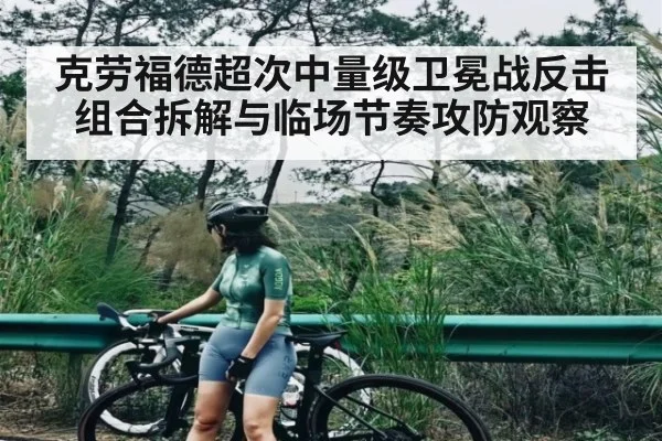克劳福德超次中量级卫冕战反击组合拆解与临场节奏攻防观察